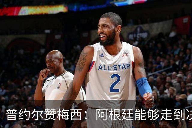 普约尔赞梅西：阿根廷能够走到决赛，都要归功于他