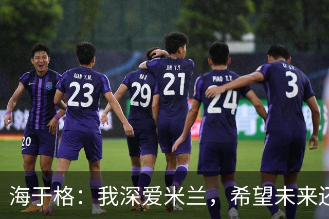 海于格：我深爱米兰，希望未来还能回去