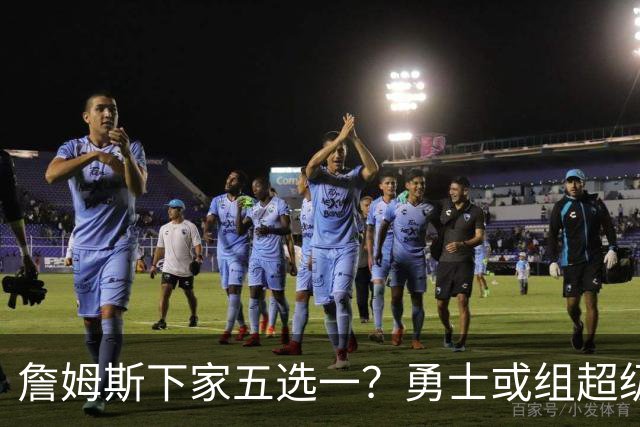 詹姆斯下家五选一？勇士或组超级五巨头